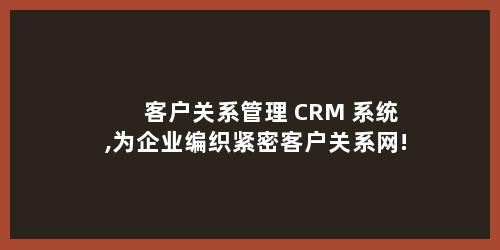 客户关系管理 CRM 系统,为企业编织紧密客户关系网!